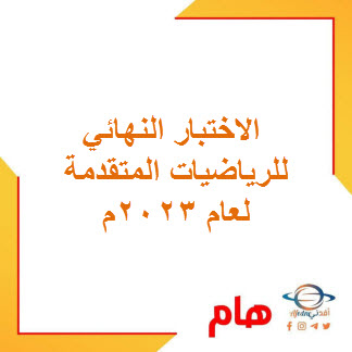 الاختبار النهائي للرياضيات المتقدمة للحادي عشر فصل ثاني لعام 2023م منهج عمان