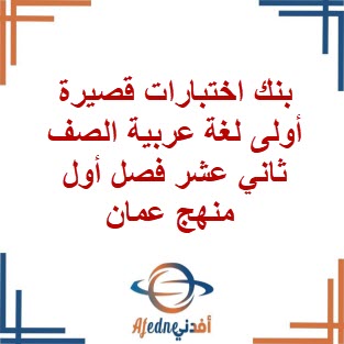 بنك اختبارات قصيرة أولى لغة عربية الصف ثاني عشر فصل أول عمان