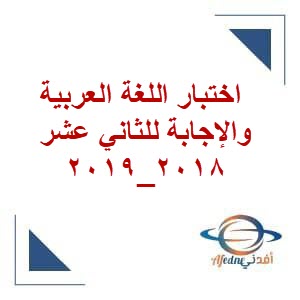 اختبار اللغة العربية الصف الثاني عشر فصل ثاني 2018-2019م