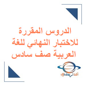الدروس المقررة للامتحان النهائي في اللغة العربية للصف السادس الفصل الأول