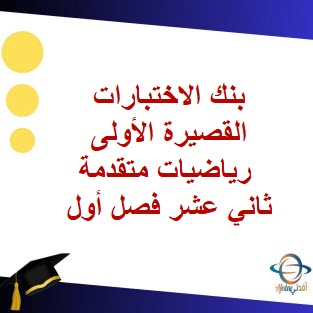 بنك الاختبارات القصيرة الأولى رياضيات متقدمة ثاني عشر فصل أول