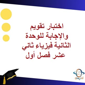 اختبار تقويم والإجابة للوحدة الثانية فيزياء ثاني عشر فصل أول