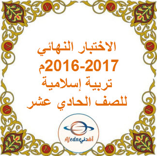 الاختبار النهائي تربية إسلامية حادي عشر فصل ثاني لعام 2016-2017م عمان